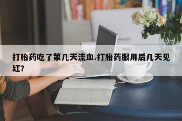 流产药微信买在线下单打胎药吃了第几天流血.打胎药服用后几天见红？