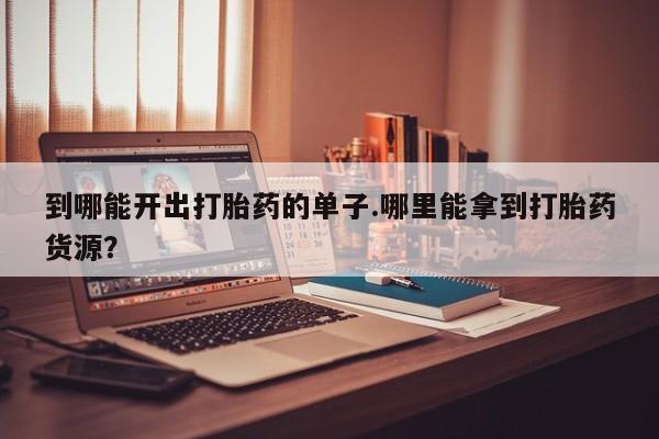 流产药微信买在线下单到哪能开出打胎药的单子.哪里能拿到打胎药货源？