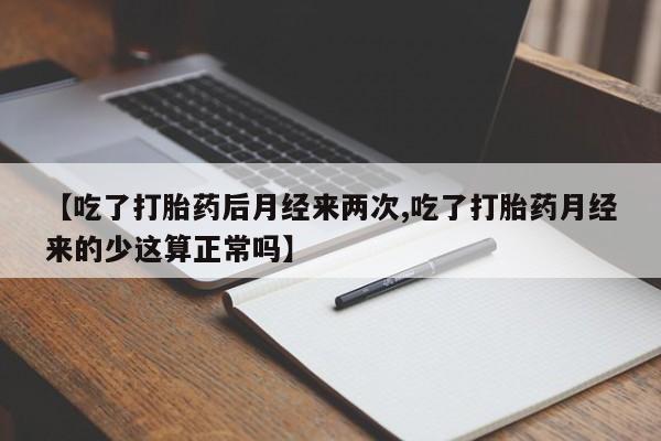 流产药微信买在线下单【吃了打胎药后月经来两次,吃了打胎药月经来的少这算正常吗】
