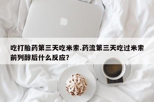 流产药微信买在线下单吃打胎药第三天吃米索.药流第三天吃过米索前列醇后什么反应？