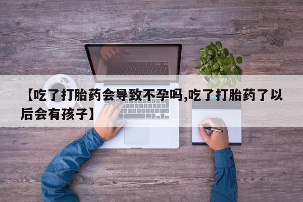 流产药微信买在线下单【吃了打胎药会导致不孕吗,吃了打胎药了以后会有孩子】