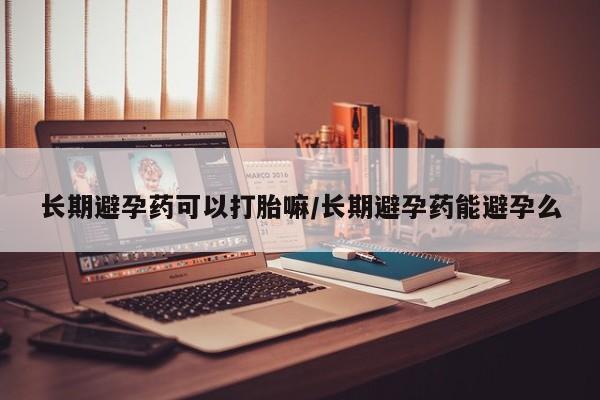 流产药微信买在线下单长期避孕药可以打胎嘛/长期避孕药能避孕么