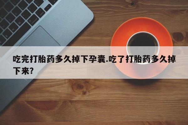 流产药微信买在线下单吃完打胎药多久掉下孕囊.吃了打胎药多久掉下来？