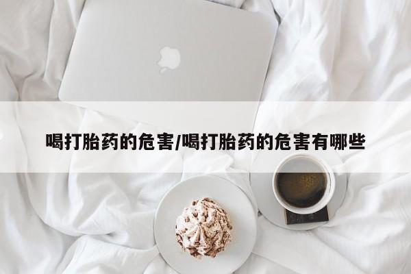 流产药微信买在线下单喝打胎药的危害/喝打胎药的危害有哪些