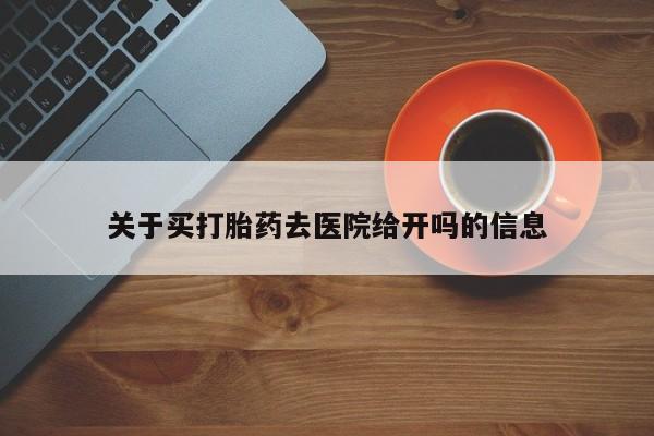 流产药微信买在线下单关于买打胎药去医院给开吗的信息