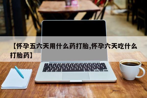 流产药微信买在线下单【怀孕五六天用什么药打胎,怀孕六天吃什么打胎药】