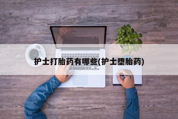 流产药微信买在线下单护士打胎药有哪些(护士堕胎药)