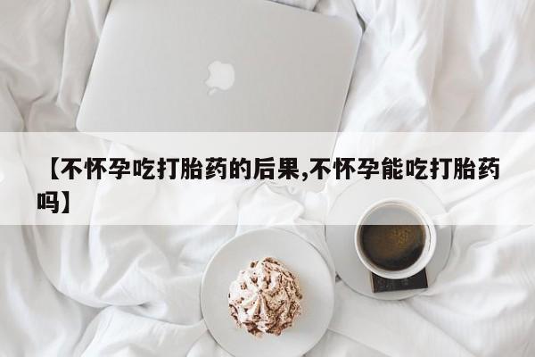 流产药微信买在线下单【不怀孕吃打胎药的后果,不怀孕能吃打胎药吗】