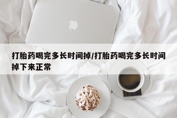 流产药微信买在线下单打胎药喝完多长时间掉/打胎药喝完多长时间掉下来正常