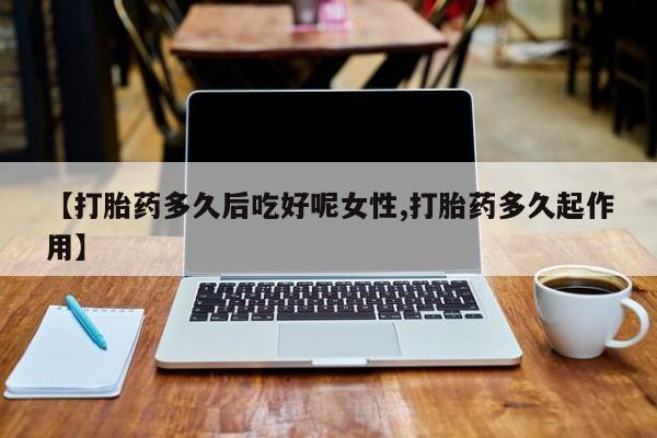 流产药微信买在线下单【打胎药多久后吃好呢女性,打胎药多久起作用】