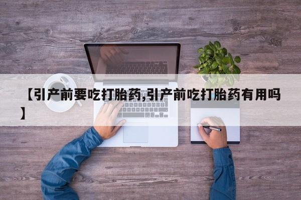 流产药微信买在线下单【引产前要吃打胎药,引产前吃打胎药有用吗】