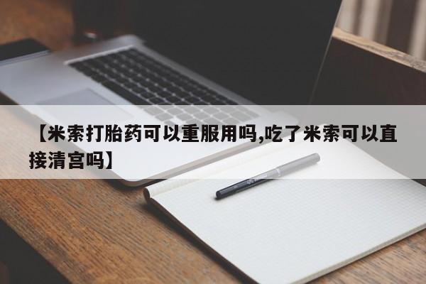 流产药微信买在线下单【米索打胎药可以重服用吗,吃了米索可以直接清宫吗】