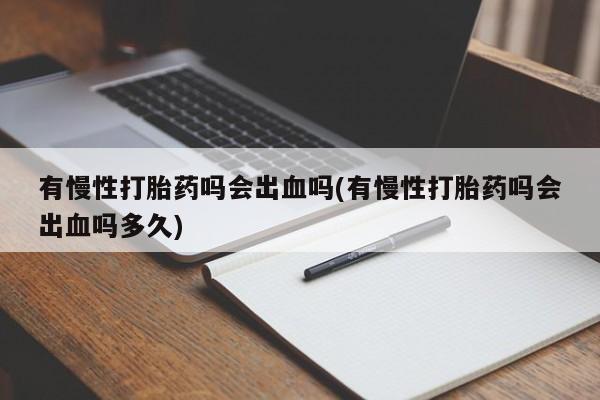 流产药微信买在线下单有慢性打胎药吗会出血吗(有慢性打胎药吗会出血吗多久)