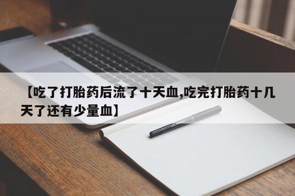 流产药微信买在线下单【吃了打胎药后流了十天血,吃完打胎药十几天了还有少量血】