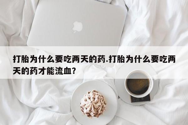 流产药微信买在线下单打胎为什么要吃两天的药.打胎为什么要吃两天的药才能流血？