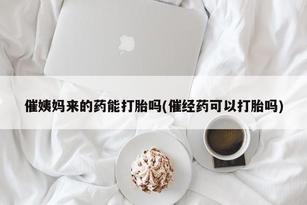 流产药微信买在线下单催姨妈来的药能打胎吗(催经药可以打胎吗)