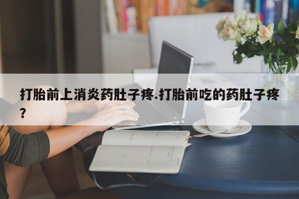 流产药微信买在线下单打胎前上消炎药肚子疼.打胎前吃的药肚子疼？