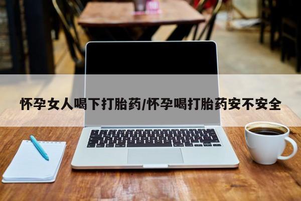 流产药微信买在线下单怀孕女人喝下打胎药/怀孕喝打胎药安不安全