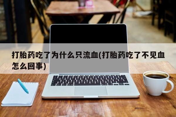 流产药微信买在线下单打胎药吃了为什么只流血(打胎药吃了不见血怎么回事)
