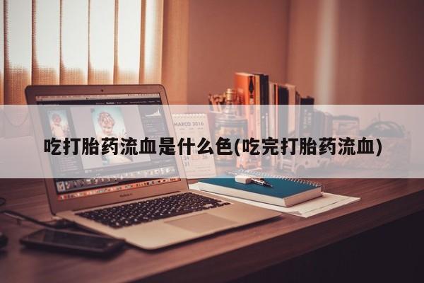 流产药微信买在线下单吃打胎药流血是什么色(吃完打胎药流血)