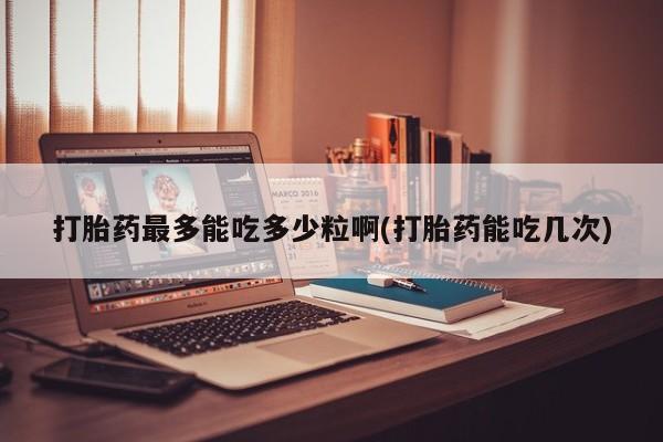 流产药微信买在线下单打胎药最多能吃多少粒啊(打胎药能吃几次)