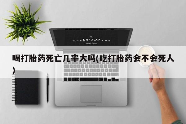 流产药微信买在线下单喝打胎药死亡几率大吗(吃打胎药会不会死人)