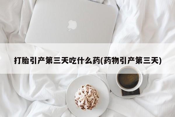 流产药微信买在线下单打胎引产第三天吃什么药(药物引产第三天)