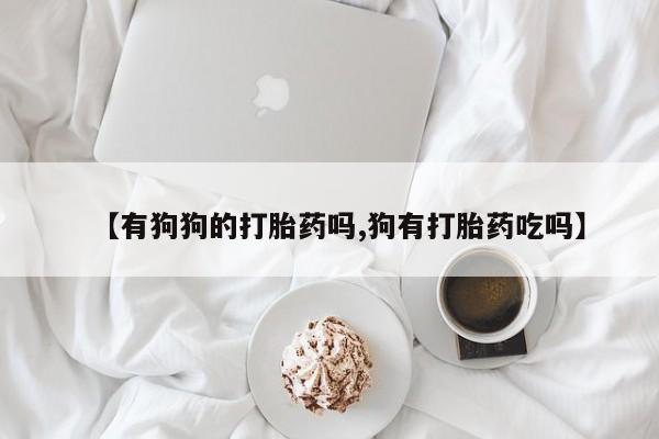 流产药微信买在线下单【有狗狗的打胎药吗,狗有打胎药吃吗】