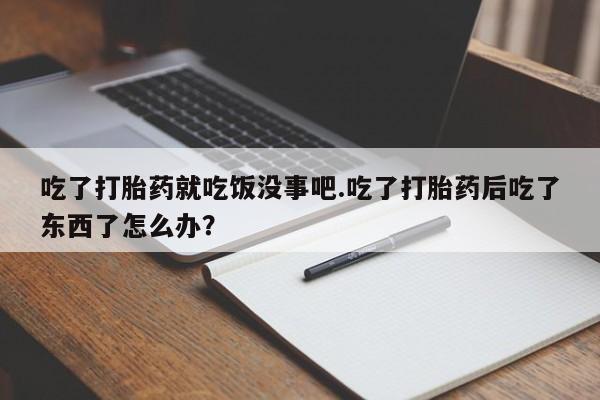流产药微信买在线下单吃了打胎药就吃饭没事吧.吃了打胎药后吃了东西了怎么办？