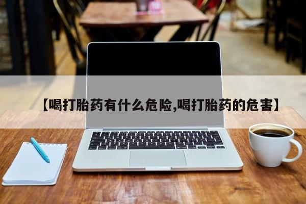 流产药微信买在线下单【喝打胎药有什么危险,喝打胎药的危害】