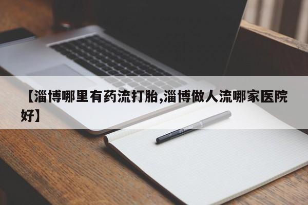 流产药微信买在线下单【淄博哪里有药流打胎,淄博做人流哪家医院好】