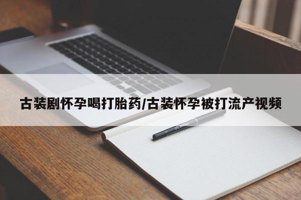 流产药微信买在线下单古装剧怀孕喝打胎药/古装怀孕被打流产视频
