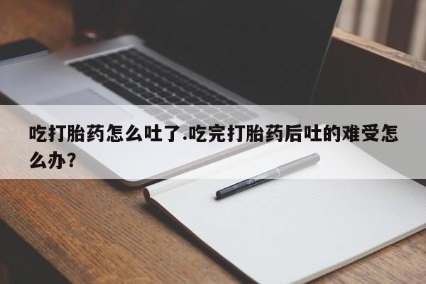 流产药微信买在线下单吃打胎药怎么吐了.吃完打胎药后吐的难受怎么办？