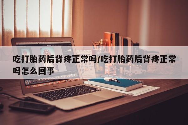 流产药微信买在线下单吃打胎药后背疼正常吗/吃打胎药后背疼正常吗怎么回事