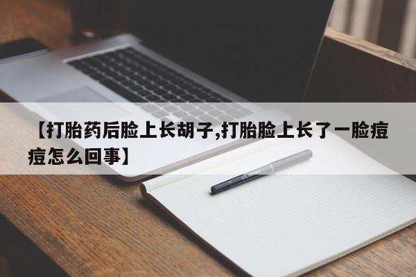流产药微信买在线下单【打胎药后脸上长胡子,打胎脸上长了一脸痘痘怎么回事】
