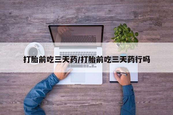 流产药微信买在线下单打胎前吃三天药/打胎前吃三天药行吗