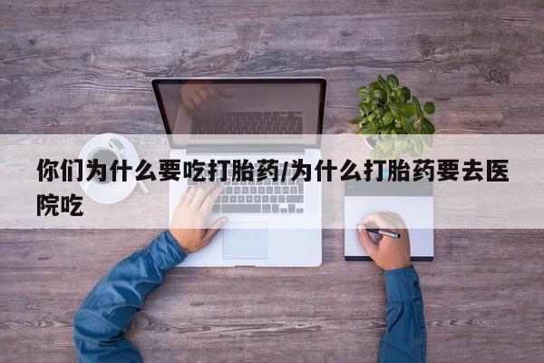 流产药微信买在线下单你们为什么要吃打胎药/为什么打胎药要去医院吃