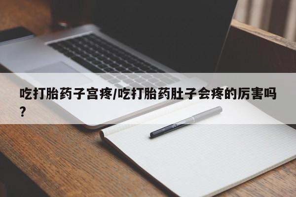 流产药微信买在线下单吃打胎药子宫疼/吃打胎药肚子会疼的厉害吗?