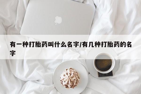 流产药微信买在线下单有一种打胎药叫什么名字/有几种打胎药的名字