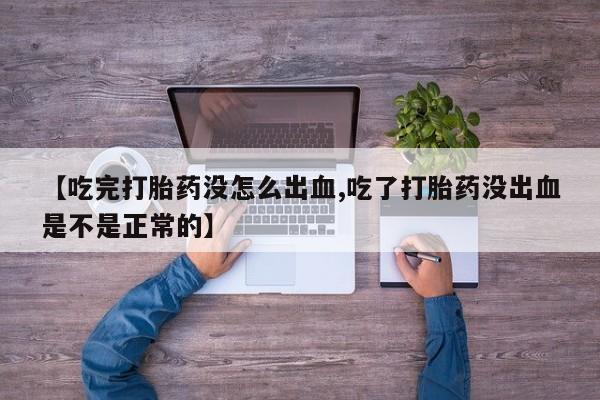 流产药微信买在线下单【吃完打胎药没怎么出血,吃了打胎药没出血是不是正常的】