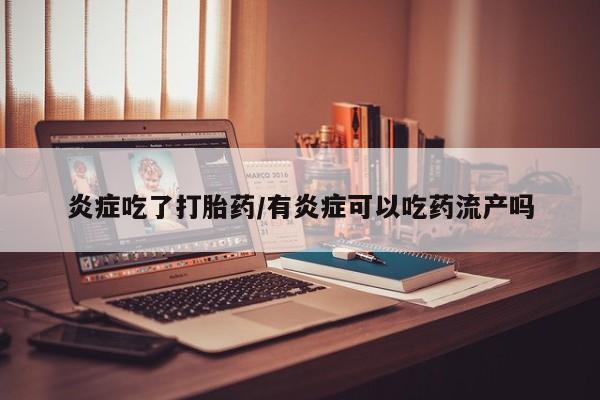 流产药微信买在线下单炎症吃了打胎药/有炎症可以吃药流产吗