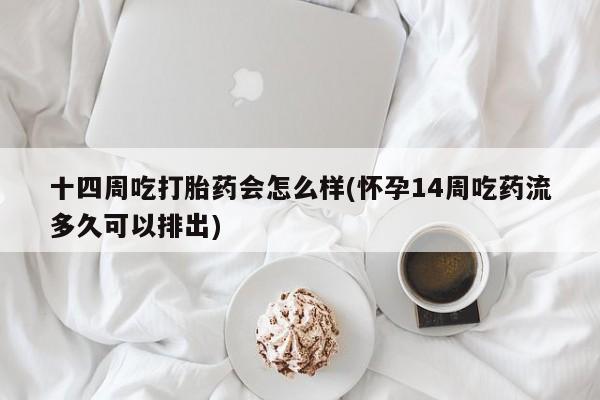 流产药微信买在线下单十四周吃打胎药会怎么样(怀孕14周吃药流多久可以排出)