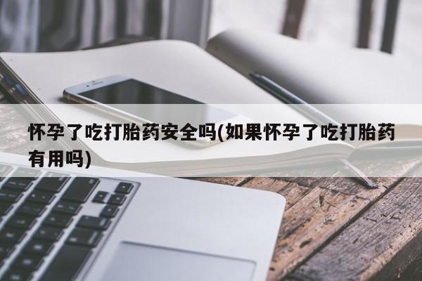 流产药微信买在线下单怀孕了吃打胎药安全吗(如果怀孕了吃打胎药有用吗)