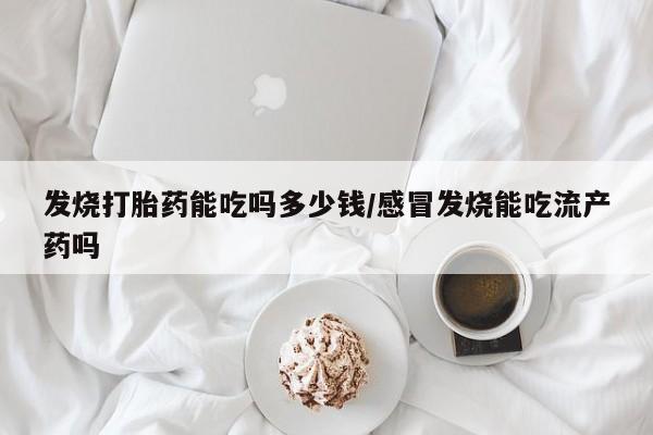 流产药微信买在线下单发烧打胎药能吃吗多少钱/感冒发烧能吃流产药吗