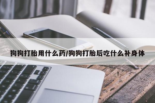 流产药微信买在线下单狗狗打胎用什么药/狗狗打胎后吃什么补身体