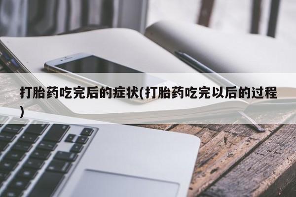 流产药微信买在线下单打胎药吃完后的症状(打胎药吃完以后的过程)