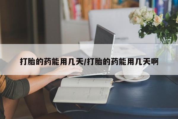 流产药微信买在线下单打胎的药能用几天/打胎的药能用几天啊