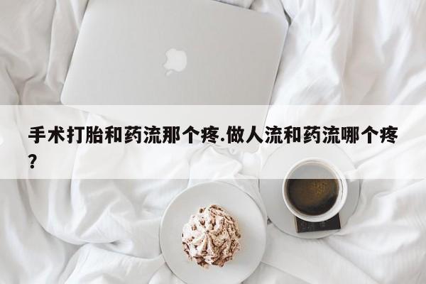 流产药微信买在线下单手术打胎和药流那个疼.做人流和药流哪个疼？
