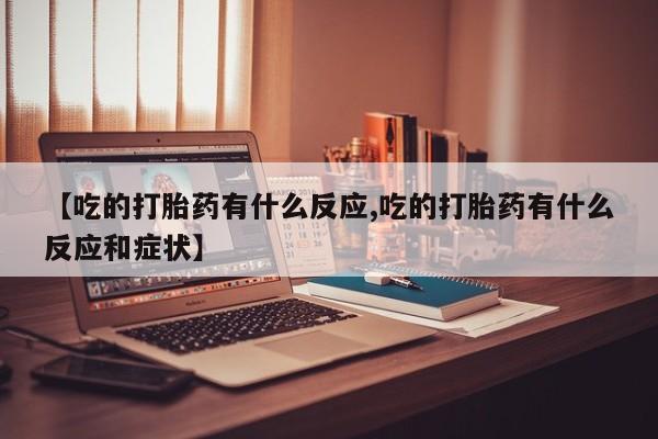 流产药微信买在线下单【吃的打胎药有什么反应,吃的打胎药有什么反应和症状】