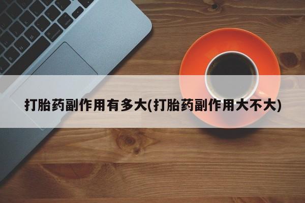 流产药微信买在线下单打胎药副作用有多大(打胎药副作用大不大)